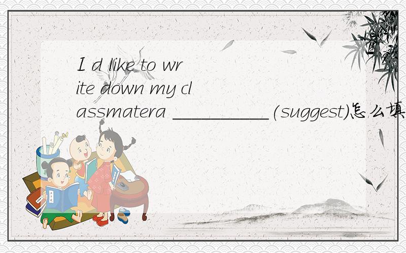 I d like to write down my classmatera __________(suggest)怎么填 为什么这样填