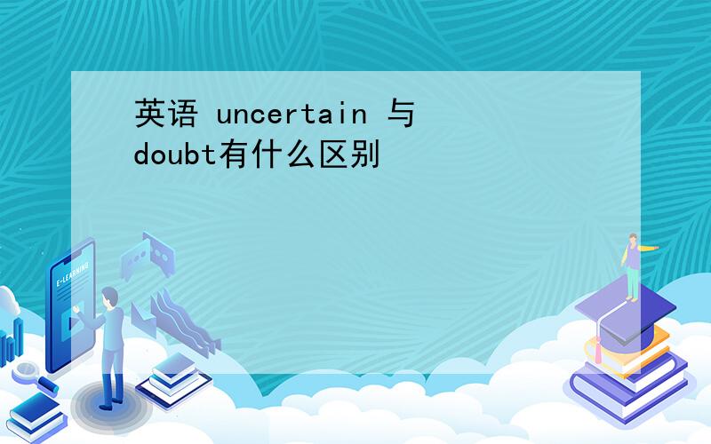 英语 uncertain 与doubt有什么区别