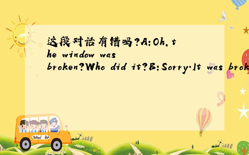 这段对话有错吗?A:Oh,the window was broken?Who did it?B:Sorry.It was broken by I and John.为什么要用I and John而不用John and I.