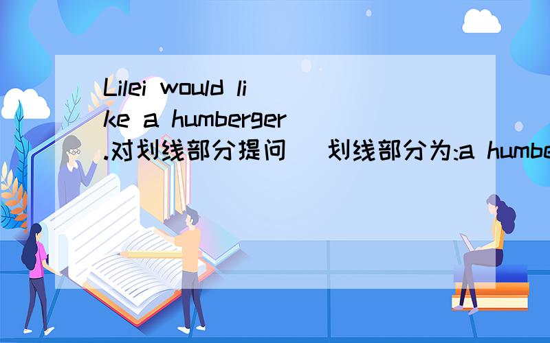 Lilei would like a humberger.对划线部分提问 (划线部分为:a humberger)