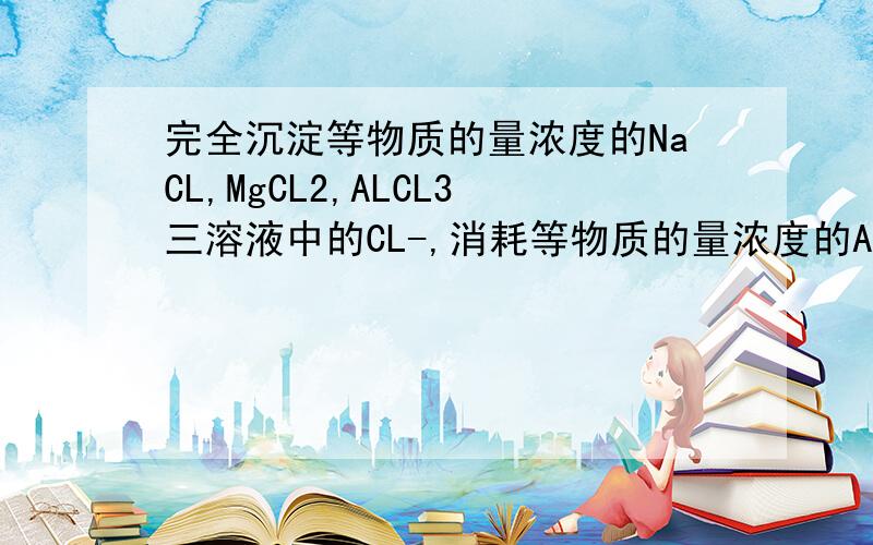 完全沉淀等物质的量浓度的NaCL,MgCL2,ALCL3三溶液中的CL-,消耗等物质的量浓度的AgNO3溶液的体...完全沉淀等物质的量浓度的NaCL,MgCL2,ALCL3三溶液中的CL-,消耗等物质的量浓度的AgNO3溶液的体积比为3: