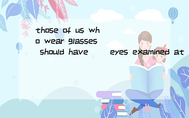 those of us who wear glasses should have （）eyes examined at regular intervalsA theirB our