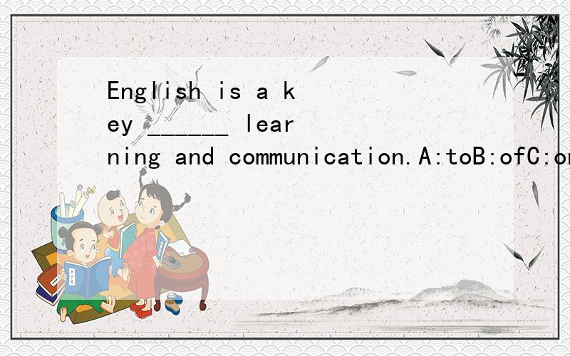English is a key ______ learning and communication.A:toB:ofC:onD:for请详述理由,先谢谢老师了