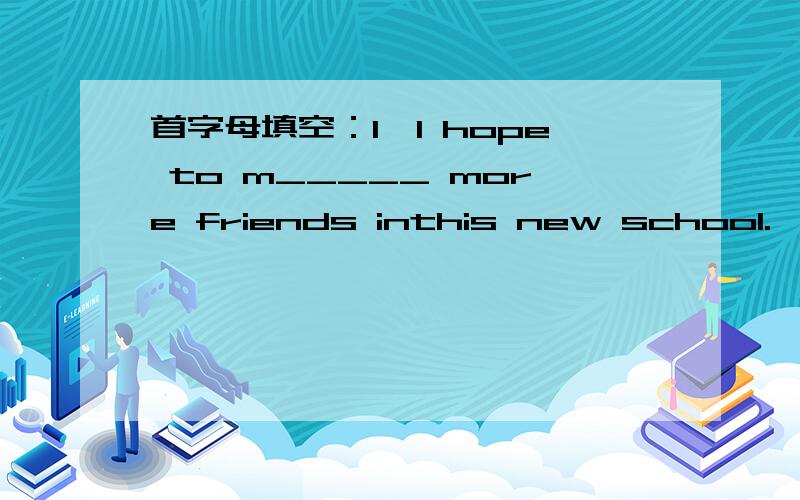 首字母填空：1、I hope to m_____ more friends inthis new school.