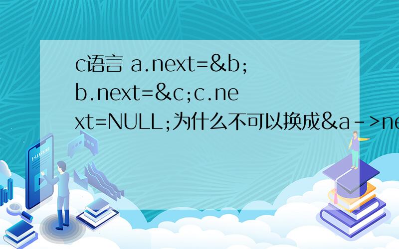 c语言 a.next=&b;b.next=&c;c.next=NULL;为什么不可以换成&a->next=&b;&b->next=&c;&c->next=null;#includestruct node{char ad;struct node *next;};typedef struct node A;main(){A a,b,c,*ac,*bc;a.ad='a';b.ad='b';c.ad='c';ac=&a;a.next=&b;b.next=&c;c.
