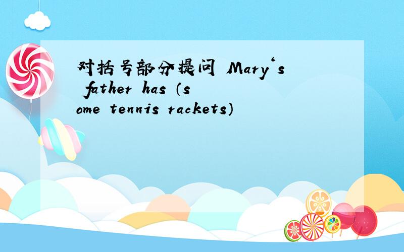 对括号部分提问 Mary‘s father has （some tennis rackets）
