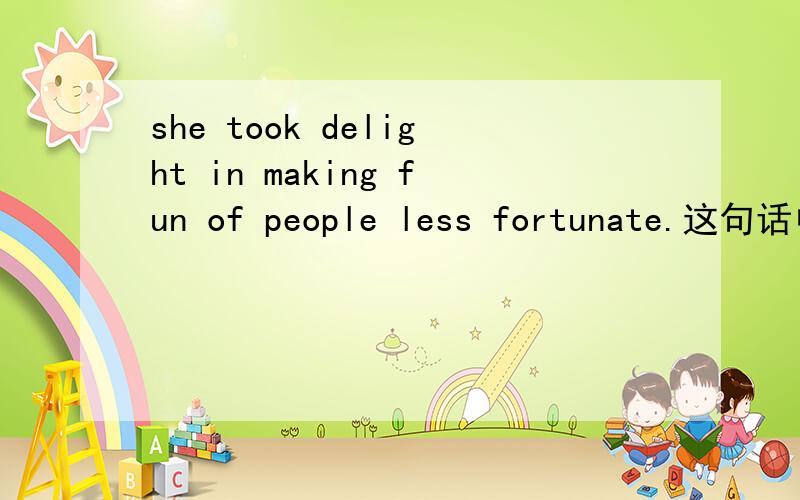 she took delight in making fun of people less fortunate.这句话中took是什么用法,为什么加