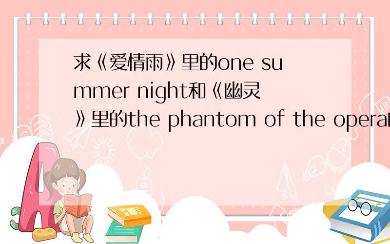 求《爱情雨》里的one summer night和《幽灵》里的the phantom of the opera的MP3 pytjzz@yeah.net 如题求《爱情雨》里的one summer night和《幽灵》里的the phantom of the opera的MP3 pytjzz@yeah.net 求《爱情雨》里的one