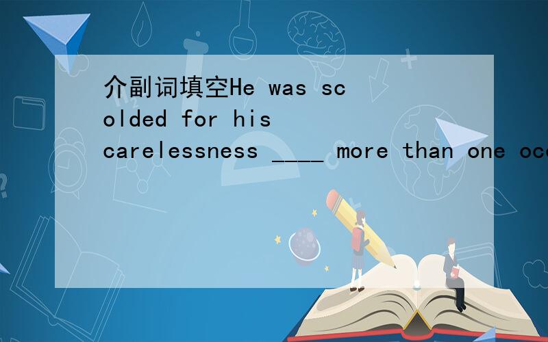 介副词填空He was scolded for his carelessness ____ more than one occasion