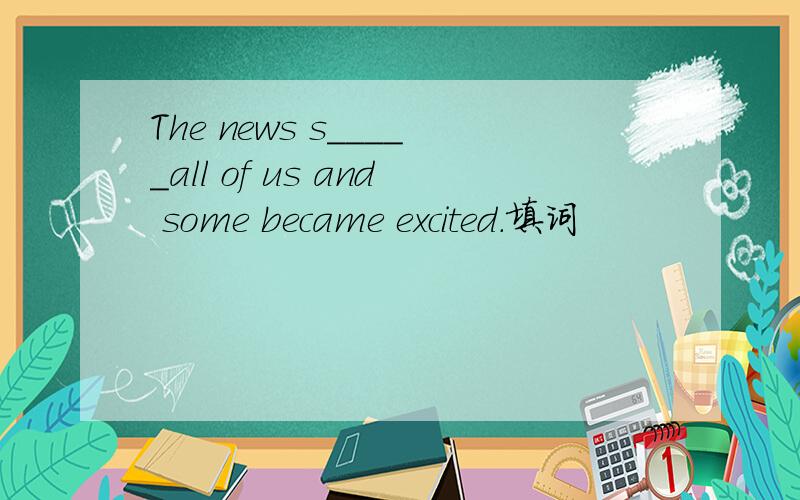 The news s_____all of us and some became excited.填词