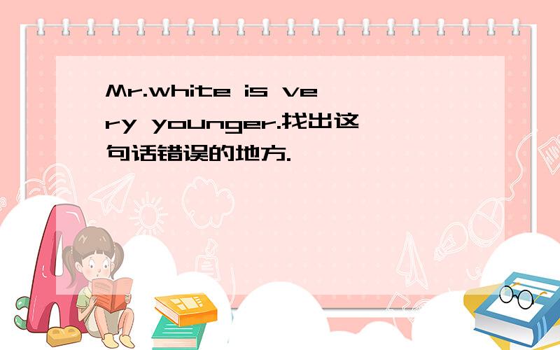 Mr.white is very younger.找出这句话错误的地方.