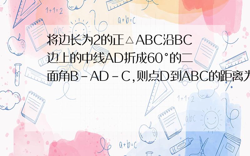 将边长为2的正△ABC沿BC边上的中线AD折成60°的二面角B-AD-C,则点D到ABC的距离为