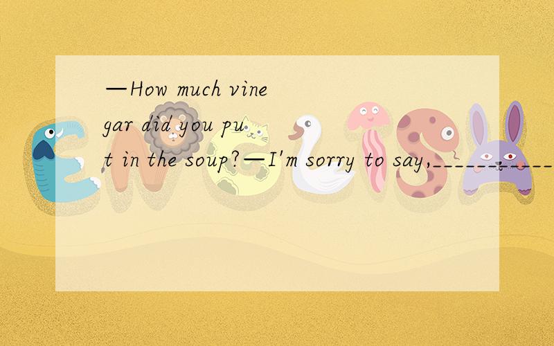 —How much vinegar did you put in the soup?—I'm sorry to say,____________A.no B.no one C.nothing D.none为什么选D,这几个都怎么区别的啊?