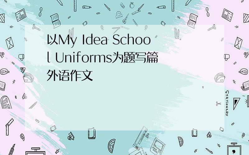 以My Idea School Uniforms为题写篇外语作文