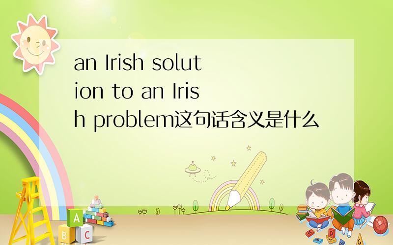 an Irish solution to an Irish problem这句话含义是什么
