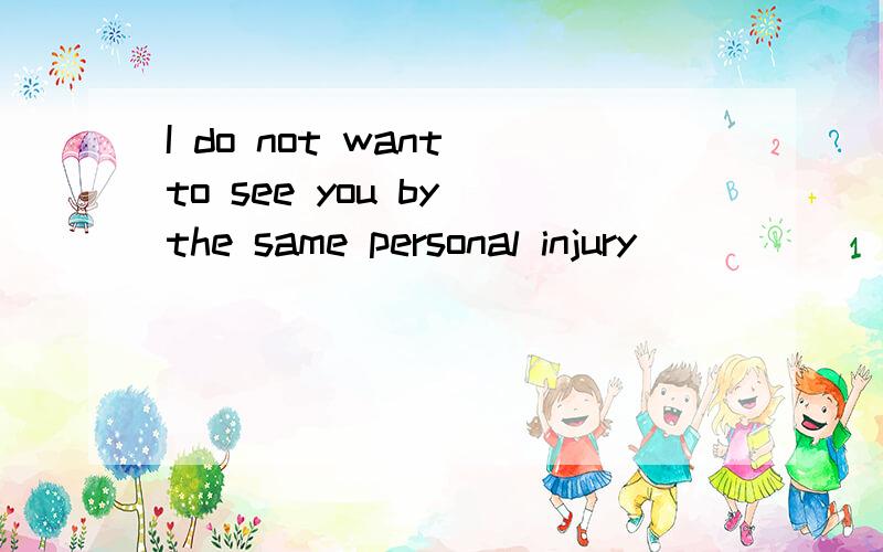 I do not want to see you by the same personal injury