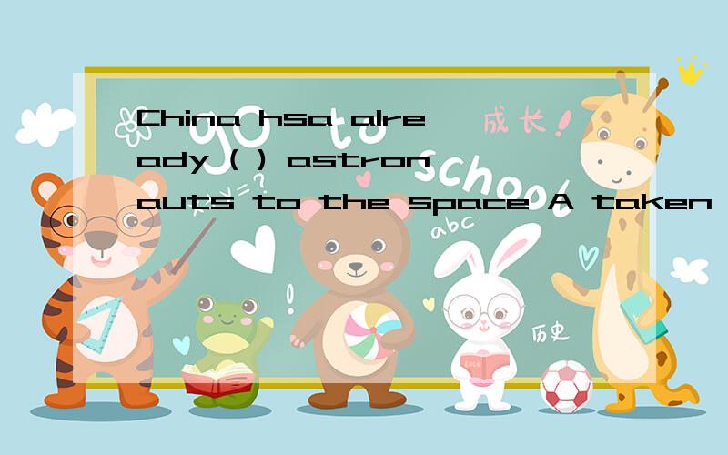 China hsa already ( ) astronauts to the space A taken B got C carried D sent选哪个?