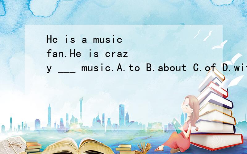 He is a music fan.He is crazy ___ music.A.to B.about C.of D.with