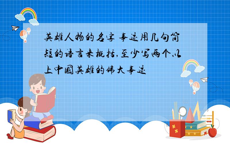 英雄人物的名字 事迹用几句简短的语言来概括,至少写两个以上中国英雄的伟大事迹