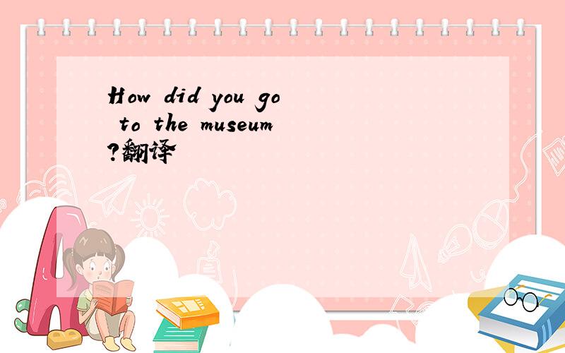 How did you go to the museum?翻译