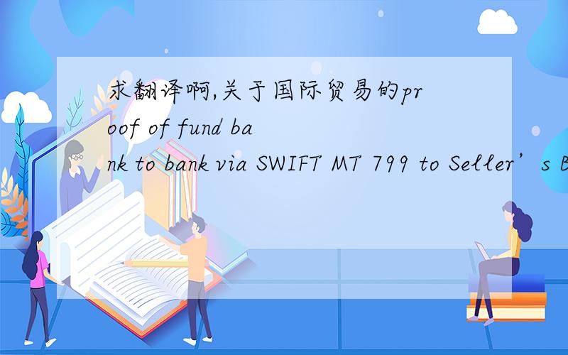 求翻译啊,关于国际贸易的proof of fund bank to bank via SWIFT MT 799 to Seller’s Bank