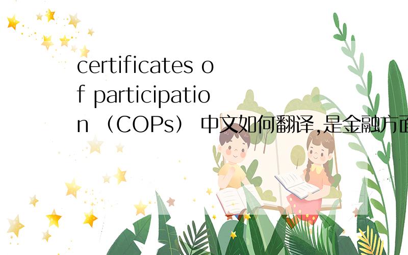 certificates of participation （COPs） 中文如何翻译,是金融方面的术语.另外,哪位大侠能给个比较清楚的中文解释,不甚感激!