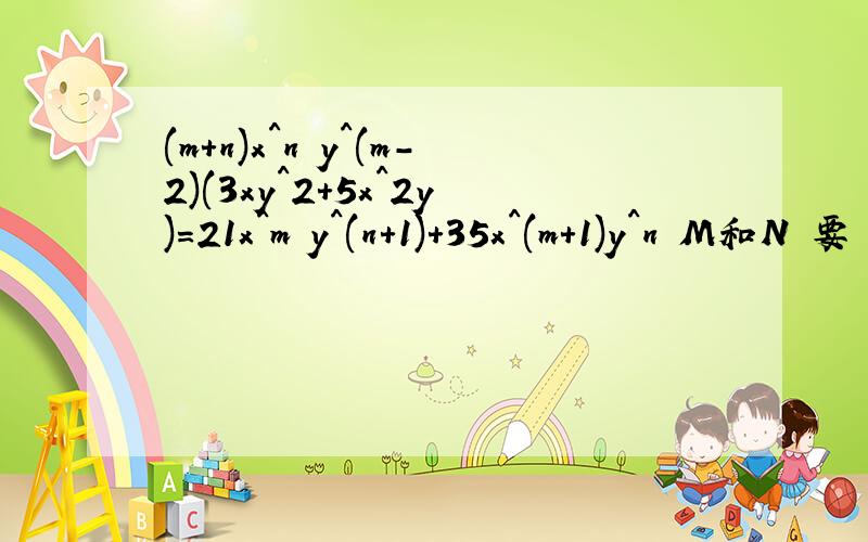 (m+n)x^n y^(m-2)(3xy^2+5x^2y)=21x^m y^(n+1)+35x^(m+1)y^n M和N 要 （m+n)x^ny^(m-2)（3xy^2+5x^2y)=21x^my^(n+1)+35x^(m+1)y^n=7x^(m-1)y^(n-1)(3xy^2+5x^2y)m+n=7n=m-1m-2=n-1n=3,m=4