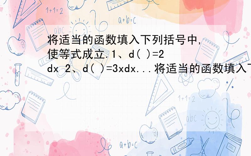 将适当的函数填入下列括号中,使等式成立.1、d( )=2dx 2、d( )=3xdx...将适当的函数填入下列括号中,使等式成立.1、d( )=2dx 2、d( )=3xdx 3、d( )=costdt 4、d( )=[1/(1+x)]dx