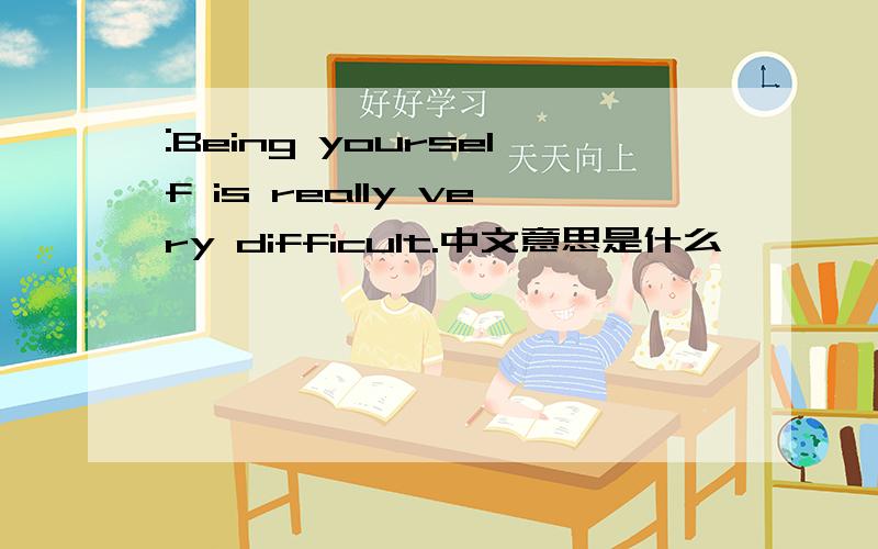 :Being yourself is really very difficult.中文意思是什么