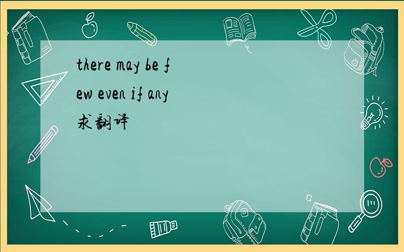 there may be few even if any求翻译