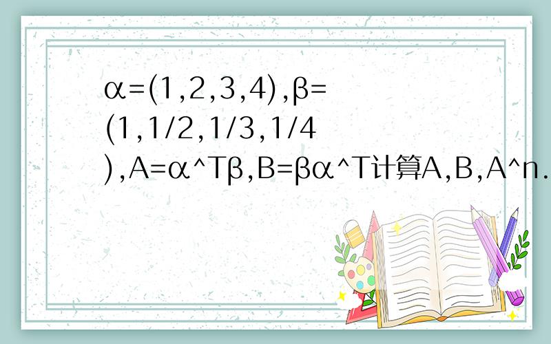 α=(1,2,3,4),β=(1,1/2,1/3,1/4),A=α^Tβ,B=βα^T计算A,B,A^n.麻烦说下α^T怎么计算的