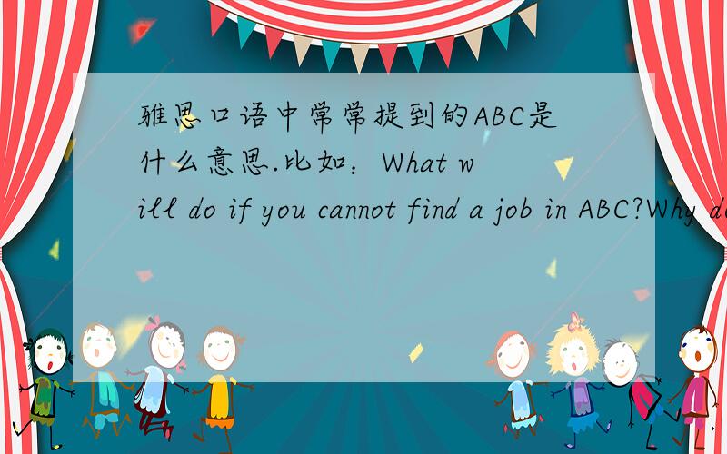 雅思口语中常常提到的ABC是什么意思.比如：What will do if you cannot find a job in ABC?Why do you want to immigrate to ABC?Does your family support your decision on going ABC?What help do they offer?