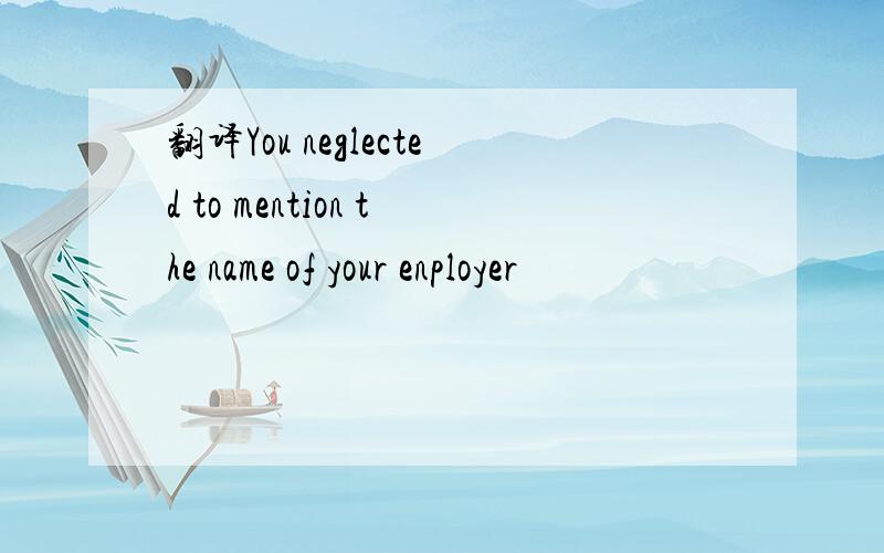 翻译You neglected to mention the name of your enployer