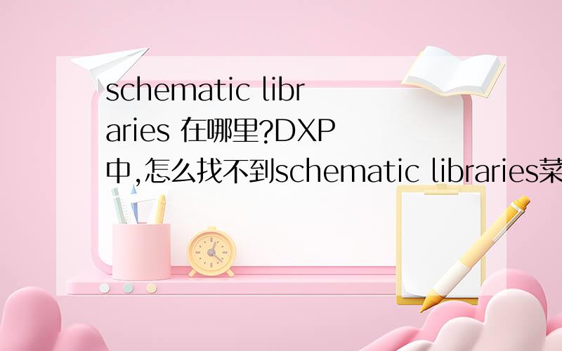 schematic libraries 在哪里?DXP 中,怎么找不到schematic libraries菜单!没有办法制作原理图原件和封装,该怎么办呢?我用的是破解版中文的dxp2004!