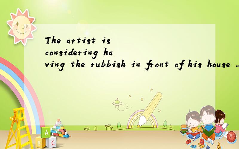 The artist is considering having the rubbish in front of his house ____(remove）