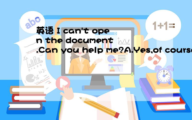 英语 I can't open the document.Can you help me?A.Yes,of course B No.I can't 是哪个啊