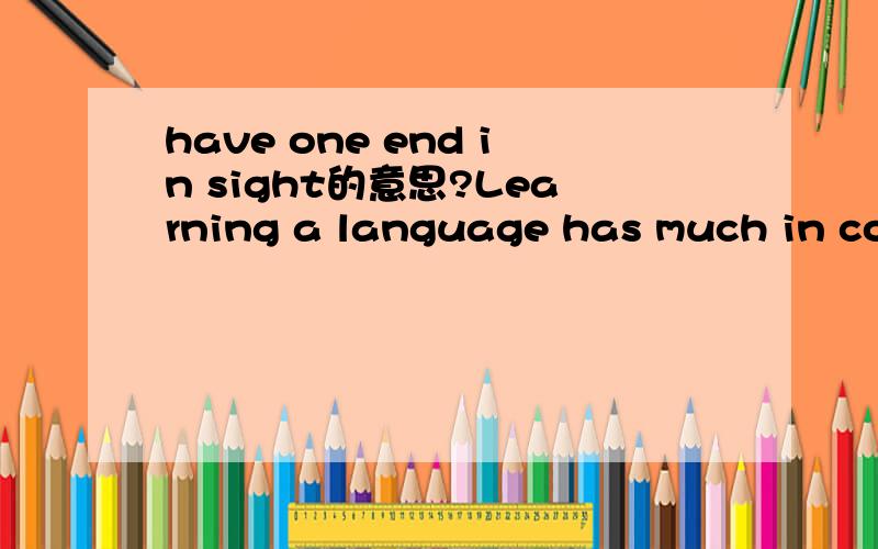 have one end in sight的意思?Learning a language has much in common with learning a musical instrument. The drills and exercises a student does have one end in sight:to enable him to become a skilled performer.第二句中