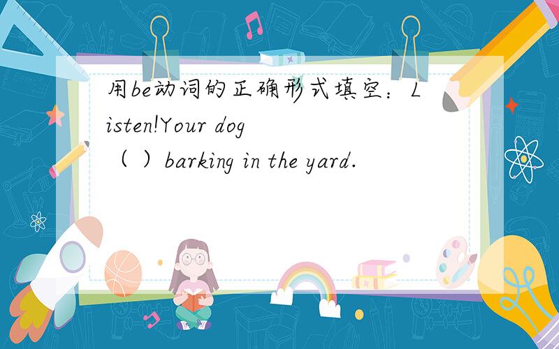 用be动词的正确形式填空：Listen!Your dog（ ）barking in the yard.