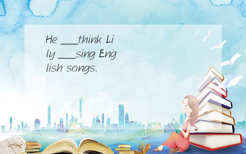 He ___think Lily ___sing English songs.