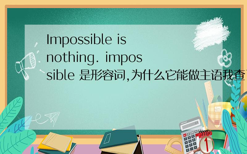 Impossible is nothing. impossible 是形容词,为什么它能做主语我查了金山词霸,那里没写impossible可以做名词啊,或许真的是不用太讲究/.