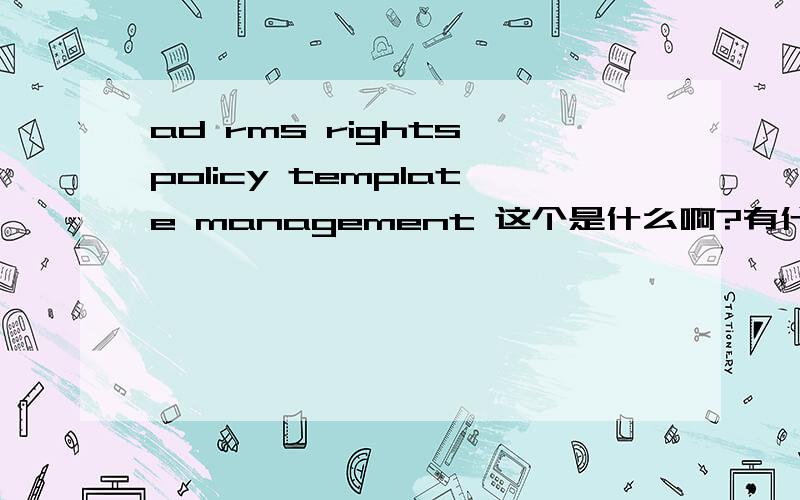 ad rms rights policy template management 这个是什么啊?有什么用,可不可以禁用?
