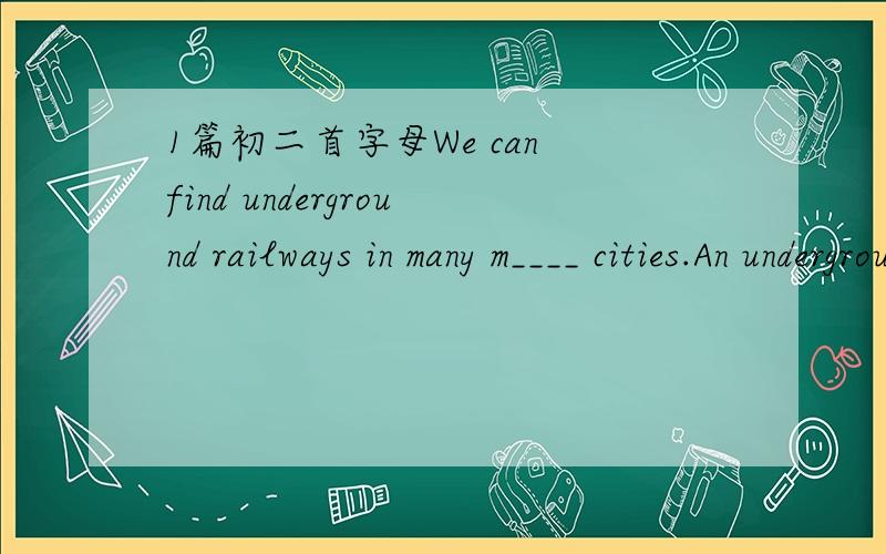 1篇初二首字母We can find underground railways in many m____ cities.An underground train can start and stop quickly.This helps it to go s___ between stations.The doors can open and close a____.All the systems are e____.Each train can take a lot