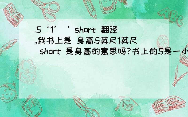 5‘1’‘ short 翻译,我书上是 身高5英尺1英尺 short 是身高的意思吗?书上的5是一小丿 1是两小丿，是分 秒 的符号