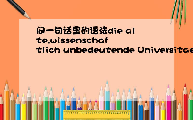 问一句话里的语法die alte,wissenschaftlich unbedeutende Universitaet in Frankfurt an der Oder一所陈旧的,学术上无名的在法兰克福奥德河边的大学请问,1.alte 和 wissenshchaftlich 中间为什么要加逗号?2.wissenschaftli