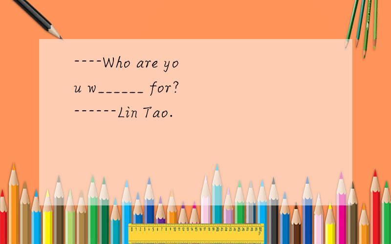 ----Who are you w______ for?------Lin Tao.