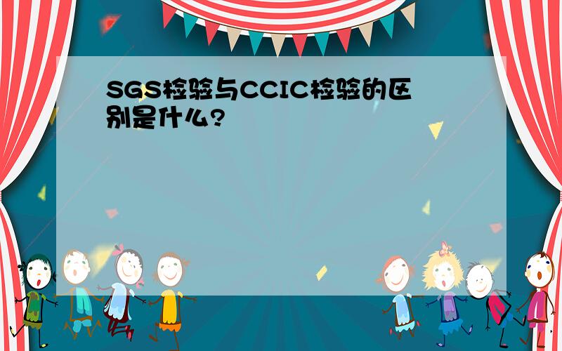 SGS检验与CCIC检验的区别是什么?