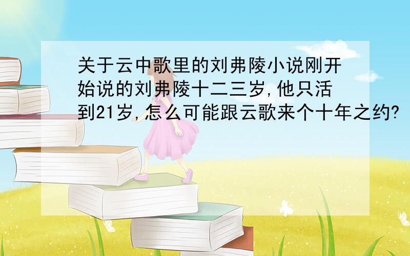 关于云中歌里的刘弗陵小说刚开始说的刘弗陵十二三岁,他只活到21岁,怎么可能跟云歌来个十年之约?