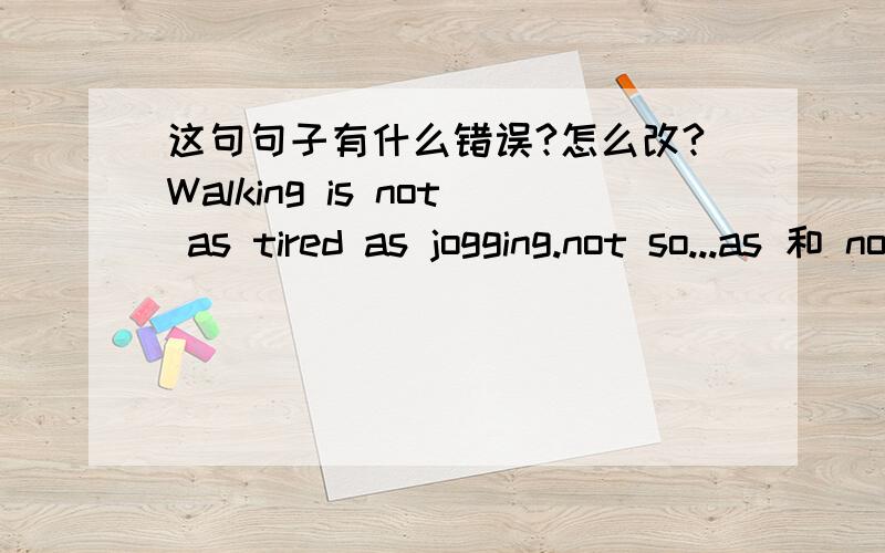 这句句子有什么错误?怎么改?Walking is not as tired as jogging.not so...as 和 not as...as 都可以用的!!!!!!!!!