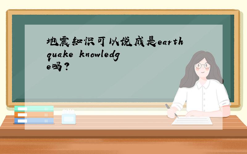 地震知识可以说成是earthquake knowledge吗?