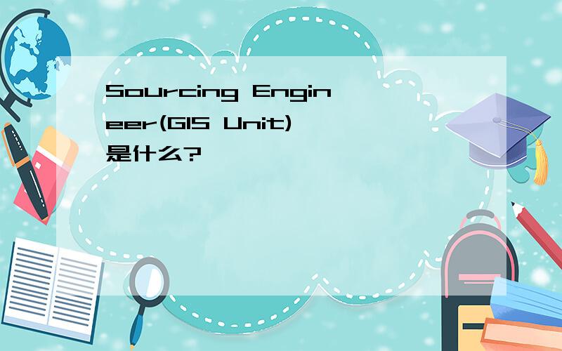 Sourcing Engineer(GIS Unit) 是什么?